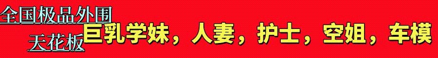 全国天花板极品外围✅学妹✅空姐✅网红✅护士✅教师✅人妻✅母女✅洋马✅空降✅伴游✅